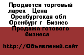 Продается торговый ларек › Цена ­ 120 000 - Оренбургская обл., Оренбург г. Бизнес » Продажа готового бизнеса   